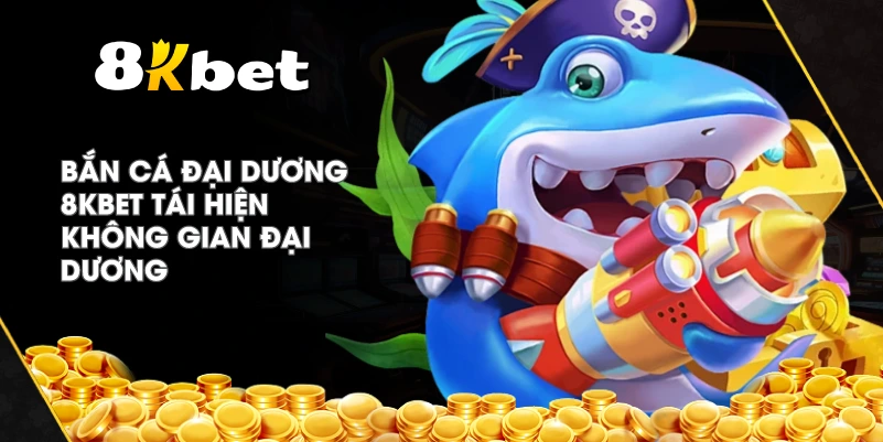 Bắn Cá Đại Dương 8KBET tái hiện không gian đại dương